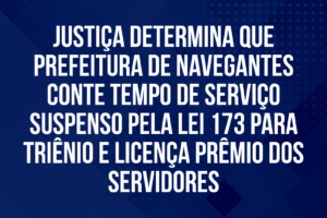 Justiça determina que Prefeitura de Navegantes conte tempo de serviço suspenso pela Lei 173 para triênio e licença prêmio dos servidores