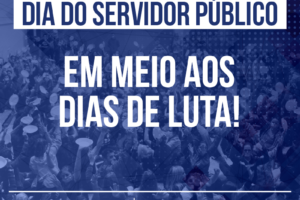 Dia do Servidor Público em meio aos dias de luta!