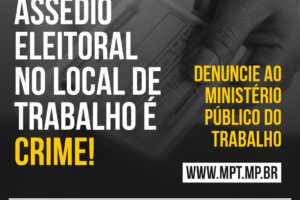 Assédio eleitoral no local de trabalho é crime! Denuncie ao Ministério Público do Trabalho