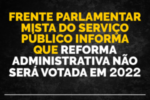 Frente Parlamentar Mista do Serviço Público informa que reforma administrativa não será votada em 2022