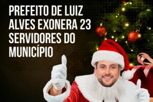 Presente de Natal: prefeito de Luiz Alves passa por cima de direitos dos servidores e exonera 23 trabalhadores do município