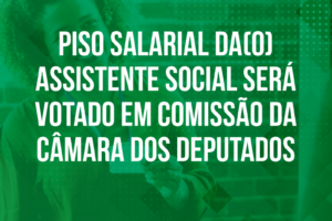 Piso Salarial da(o) Assistente Social será votado em comissão da Câmara dos Deputados