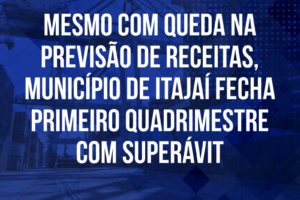 Mesmo com queda na previsão de receitas, município de Itajaí fecha primeiro quadrimestre com superávit de R$163 milhões