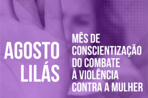 Agosto Lilás – mês de conscientização do combate à violência contra a mulher