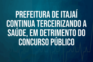 Prefeitura de Itajaí continua terceirizando a Saúde, em detrimento do concurso público