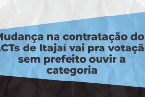 Mudança na contratação dos ACTs de Itajaí vai pra votação sem prefeito ouvir a categoria